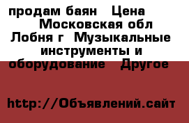 продам баян › Цена ­ 9 000 - Московская обл., Лобня г. Музыкальные инструменты и оборудование » Другое   